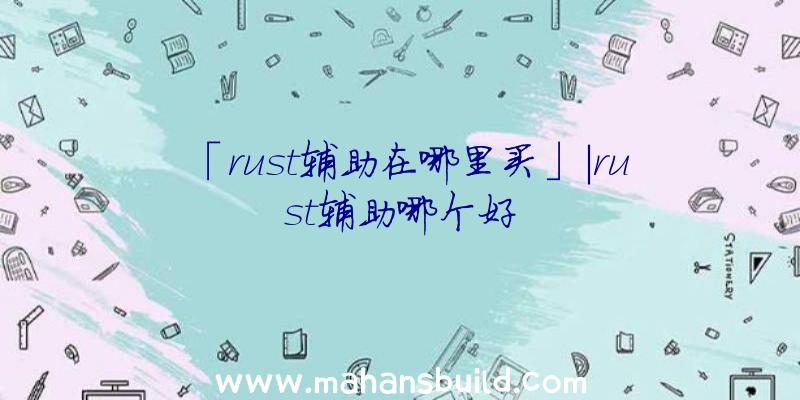 「rust辅助在哪里买」|rust辅助哪个好